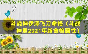 斗战神伊泽飞刀命格（斗战神里2021年新命格属性）