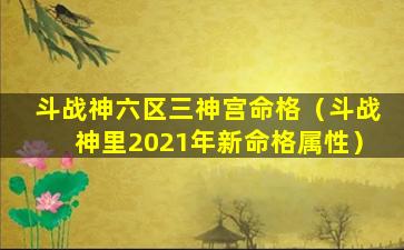 斗战神六区三神宫命格（斗战神里2021年新命格属性）