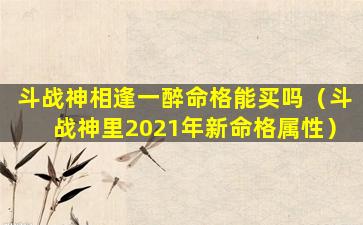 斗战神相逢一醉命格能买吗（斗战神里2021年新命格属性）