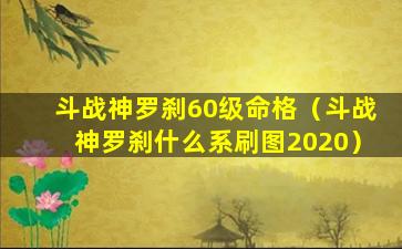 斗战神罗刹60级命格（斗战神罗刹什么系刷图2020）