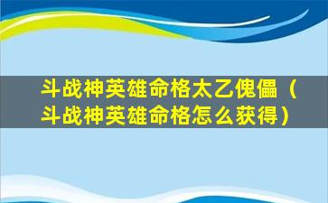 斗战神英雄命格太乙傀儡（斗战神英雄命格怎么获得）