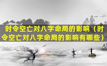 时令空亡对八字命局的影响（时令空亡对八字命局的影响有哪些）