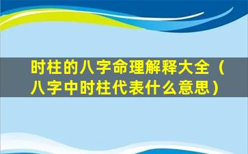 时柱的八字命理解释大全（八字中时柱代表什么意思）