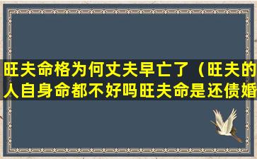 旺夫命格为何丈夫早亡了（旺夫的人自身命都不好吗旺夫命是还债婚姻吗）