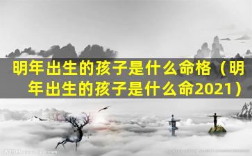 明年出生的孩子是什么命格（明年出生的孩子是什么命2021）