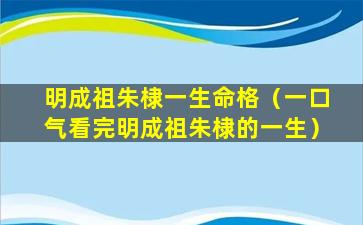 明成祖朱棣一生命格（一口气看完明成祖朱棣的一生）