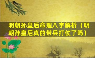 明朝孙皇后命理八字解析（明朝孙皇后真的带兵打仗了吗）