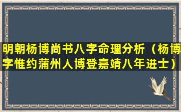 明朝杨博尚书八字命理分析（杨博字惟约蒲州人博登嘉靖八年进士）