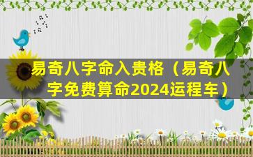 易奇八字命入贵格（易奇八字免费算命2024运程车）