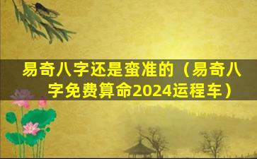 易奇八字还是蛮准的（易奇八字免费算命2024运程车）