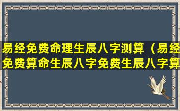 易经免费命理生辰八字测算（易经免费算命生辰八字免费生辰八字算命最准）