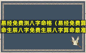 易经免费测八字命格（易经免费算命生辰八字免费生辰八字算命最准）