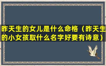 昨天生的女儿是什么命格（昨天生的小女孩取什么名字好要有诗意）