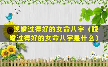 晚婚过得好的女命八字（晚婚过得好的女命八字是什么）