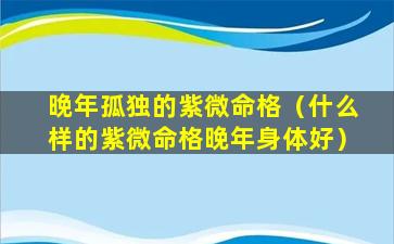 晚年孤独的紫微命格（什么样的紫微命格晚年身体好）