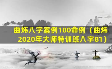 曲炜八字案例100命例（曲炜2020年大师特训班八字81）