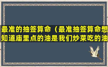 最准的抽签算命（最准抽签算命想知道庙里点的油是我们炒菜吃的油吗）