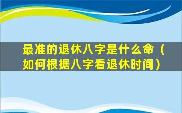 最准的退休八字是什么命（如何根据八字看退休时间）