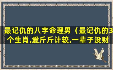 最记仇的八字命理男（最记仇的3个生肖,爱斤斤计较,一辈子没财运）