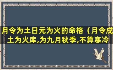 月令为土日元为火的命格（月令戌土为火库,为九月秋季,不算寒冷）