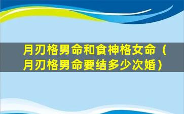 月刃格男命和食神格女命（月刃格男命要结多少次婚）