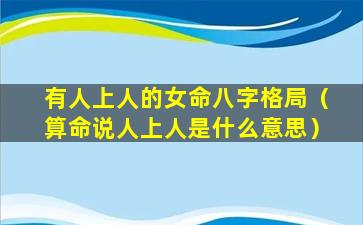 有人上人的女命八字格局（算命说人上人是什么意思）