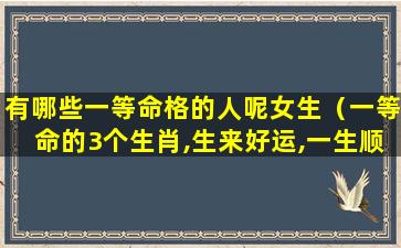 有哪些一等命格的人呢女生（一等命的3个生肖,生来好运,一生顺利）