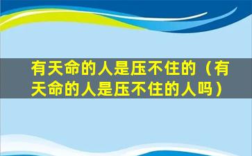 有天命的人是压不住的（有天命的人是压不住的人吗）