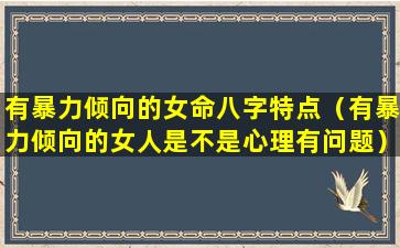 有暴力倾向的女命八字特点（有暴力倾向的女人是不是心理有问题）