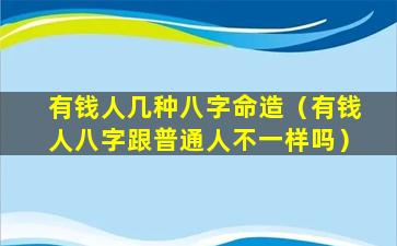 有钱人几种八字命造（有钱人八字跟普通人不一样吗）