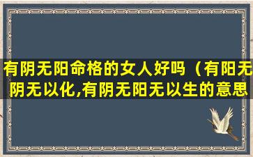 有阴无阳命格的女人好吗（有阳无阴无以化,有阴无阳无以生的意思）