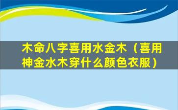 木命八字喜用水金木（喜用神金水木穿什么颜色衣服）