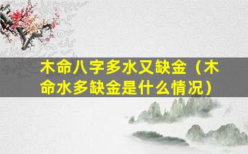 木命八字多水又缺金（木命水多缺金是什么情况）