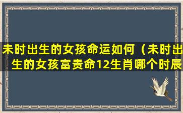 未时出生的女孩命运如何（未时出生的女孩富贵命12生肖哪个时辰好）