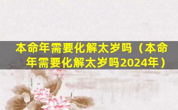 本命年需要化解太岁吗（本命年需要化解太岁吗2024年）