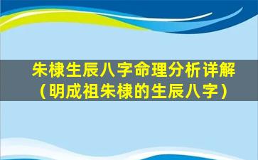 朱棣生辰八字命理分析详解（明成祖朱棣的生辰八字）