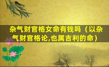 杂气财官格女命有钱吗（以杂气财官格论,也属吉利的命）