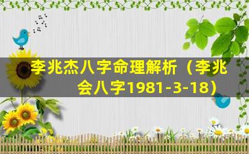 李兆杰八字命理解析（李兆会八字1981-3-18）