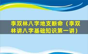 李双林八字地支断命（李双林讲八字基础知识第一讲）