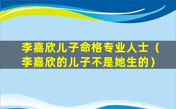 李嘉欣儿子命格专业人士（李嘉欣的儿子不是她生的）