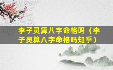 李子灵算八字命格吗（李子灵算八字命格吗知乎）