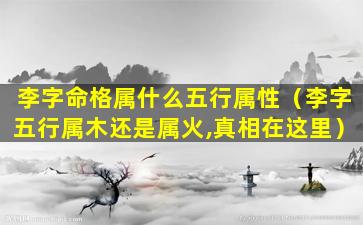 李字命格属什么五行属性（李字五行属木还是属火,真相在这里）