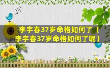 李宇春37岁命格如何了（李宇春37岁命格如何了呢）