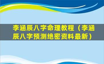 李涵辰八字命理教程（李涵辰八字预测绝密资料最新）