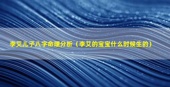 李艾儿子八字命理分析（李艾的宝宝什么时候生的）