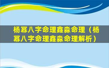 杨幂八字命理鑫淼命理（杨幂八字命理鑫淼命理解析）