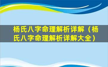 杨氏八字命理解析详解（杨氏八字命理解析详解大全）