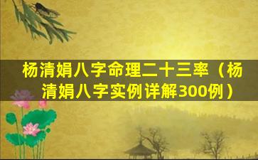 杨清娟八字命理二十三率（杨清娟八字实例详解300例）