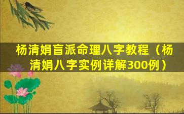 杨清娟盲派命理八字教程（杨清娟八字实例详解300例）