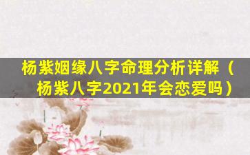 杨紫姻缘八字命理分析详解（杨紫八字2021年会恋爱吗）